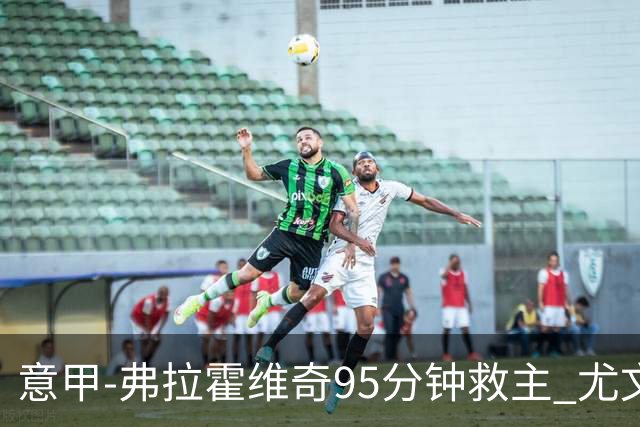 意甲-弗拉霍维奇95分钟救主 尤文1-1险平9人对手